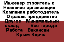 Инженер-строитель с › Название организации ­ Компания-работодатель › Отрасль предприятия ­ Другое › Минимальный оклад ­ 1 - Все города Работа » Вакансии   . Крым,Керчь